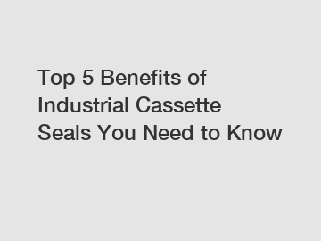 Top 5 Benefits of Industrial Cassette Seals You Need to Know