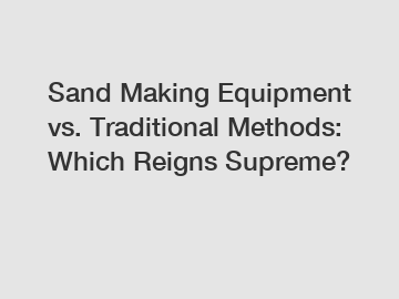 Sand Making Equipment vs. Traditional Methods: Which Reigns Supreme?