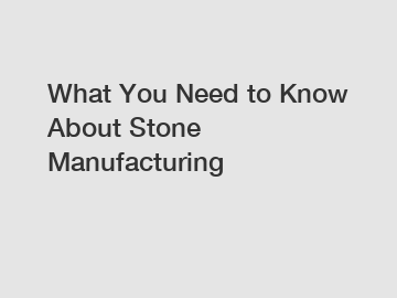What You Need to Know About Stone Manufacturing
