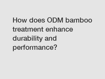 How does ODM bamboo treatment enhance durability and performance?