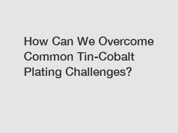 How Can We Overcome Common Tin-Cobalt Plating Challenges?