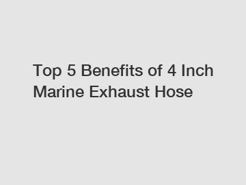 Top 5 Benefits of 4 Inch Marine Exhaust Hose