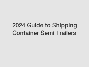 2024 Guide to Shipping Container Semi Trailers