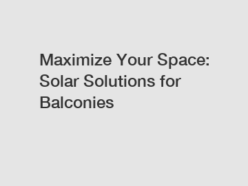 Maximize Your Space: Solar Solutions for Balconies