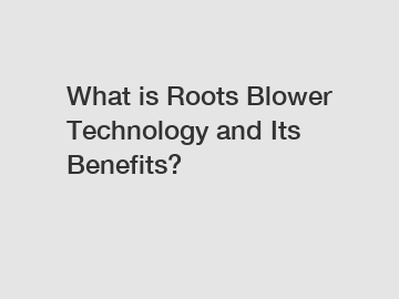 What is Roots Blower Technology and Its Benefits?