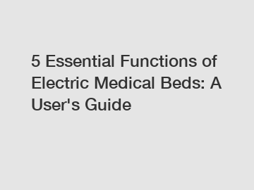 5 Essential Functions of Electric Medical Beds: A User's Guide