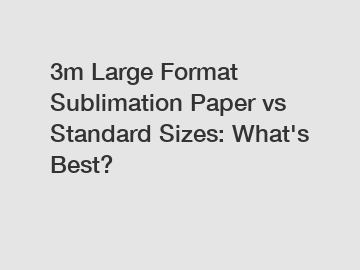 3m Large Format Sublimation Paper vs Standard Sizes: What's Best?