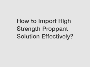 How to Import High Strength Proppant Solution Effectively? How to Import High Strength Proppant Solution Effectively?
