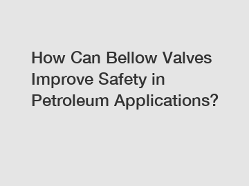 How Can Bellow Valves Improve Safety in Petroleum Applications?