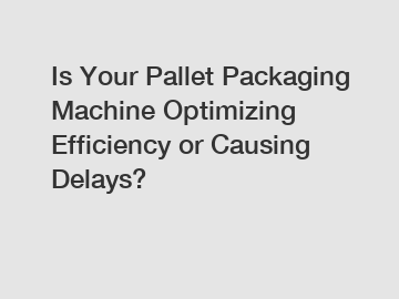 Is Your Pallet Packaging Machine Optimizing Efficiency or Causing Delays?