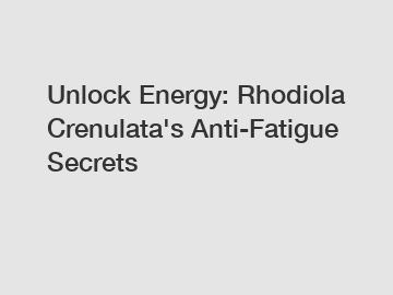 Unlock Energy: Rhodiola Crenulata's Anti-Fatigue Secrets