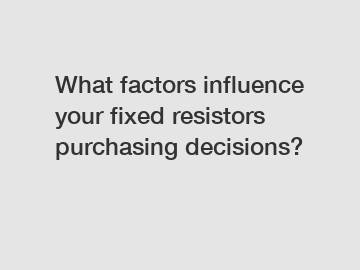 What factors influence your fixed resistors purchasing decisions?