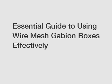 Essential Guide to Using Wire Mesh Gabion Boxes Effectively
