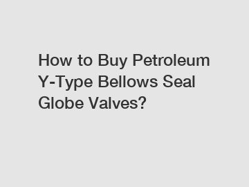 How to Buy Petroleum Y-Type Bellows Seal Globe Valves?