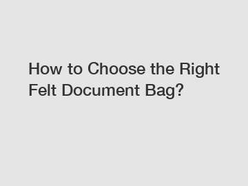 How to Choose the Right Felt Document Bag?