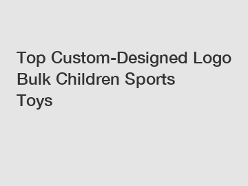 Top Custom-Designed Logo Bulk Children Sports Toys