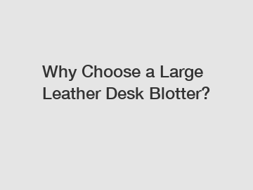 Why Choose a Large Leather Desk Blotter?