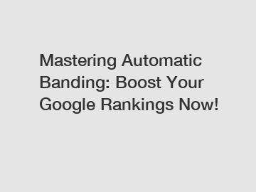 Mastering Automatic Banding: Boost Your Google Rankings Now!