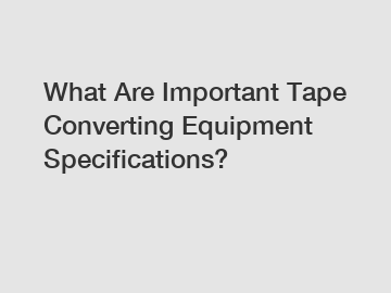 What Are Important Tape Converting Equipment Specifications?