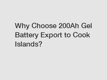 Why Choose 200Ah Gel Battery Export to Cook Islands?