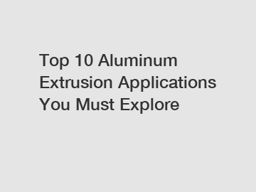 Top 10 Aluminum Extrusion Applications You Must Explore