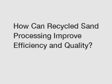 How Can Recycled Sand Processing Improve Efficiency and Quality?