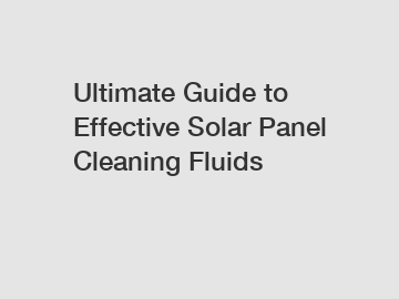 Ultimate Guide to Effective Solar Panel Cleaning Fluids