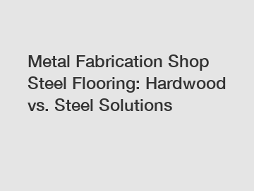 Metal Fabrication Shop Steel Flooring: Hardwood vs. Steel Solutions