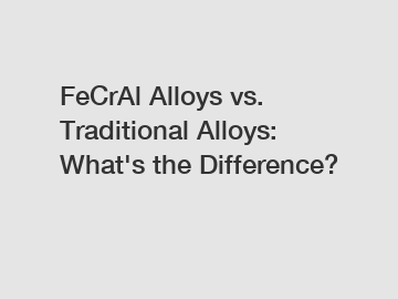 FeCrAl Alloys vs. Traditional Alloys: What's the Difference?