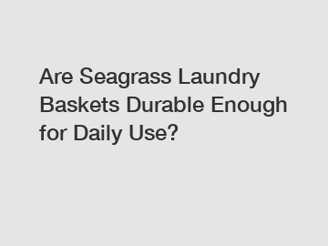 Are Seagrass Laundry Baskets Durable Enough for Daily Use?