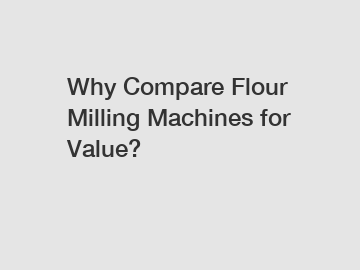 Why Compare Flour Milling Machines for Value?