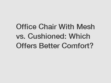 Office Chair With Mesh vs. Cushioned: Which Offers Better Comfort?