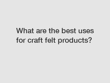 What are the best uses for craft felt products?