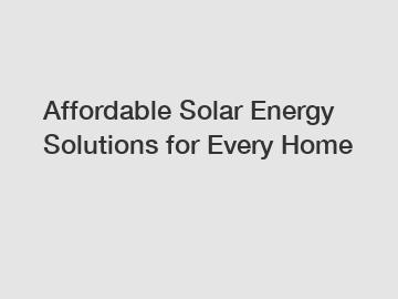 Affordable Solar Energy Solutions for Every Home