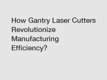 How Gantry Laser Cutters Revolutionize Manufacturing Efficiency?