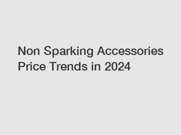 Non Sparking Accessories Price Trends in 2024