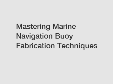 Mastering Marine Navigation Buoy Fabrication Techniques
