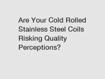 Are Your Cold Rolled Stainless Steel Coils Risking Quality Perceptions?