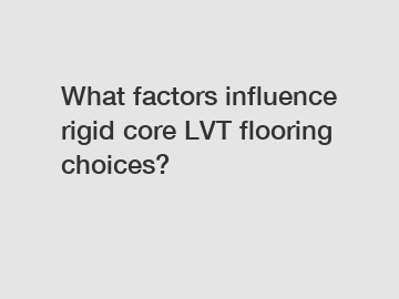 What factors influence rigid core LVT flooring choices?