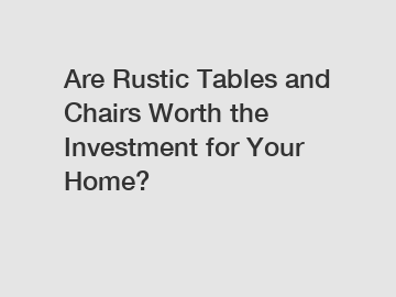 Are Rustic Tables and Chairs Worth the Investment for Your Home?
