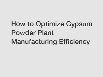 How to Optimize Gypsum Powder Plant Manufacturing Efficiency