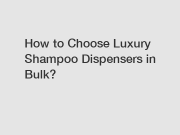 How to Choose Luxury Shampoo Dispensers in Bulk?