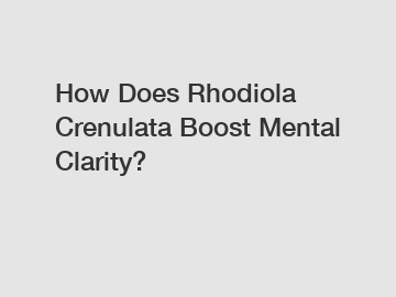 How Does Rhodiola Crenulata Boost Mental Clarity?