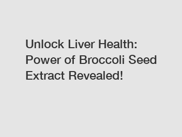 Unlock Liver Health: Power of Broccoli Seed Extract Revealed!