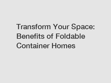 Transform Your Space: Benefits of Foldable Container Homes