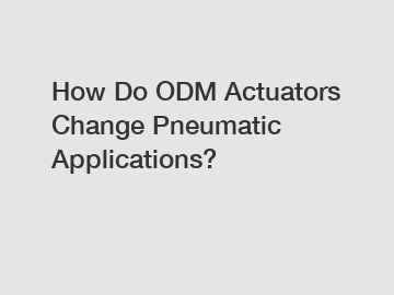 How Do ODM Actuators Change Pneumatic Applications?