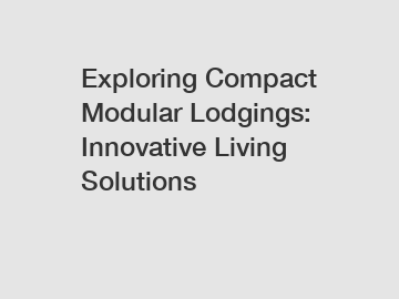 Exploring Compact Modular Lodgings: Innovative Living Solutions