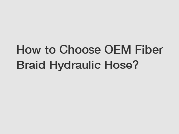 How to Choose OEM Fiber Braid Hydraulic Hose?