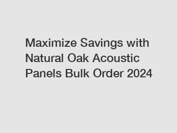 Maximize Savings with Natural Oak Acoustic Panels Bulk Order 2024