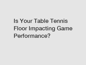 Is Your Table Tennis Floor Impacting Game Performance?
